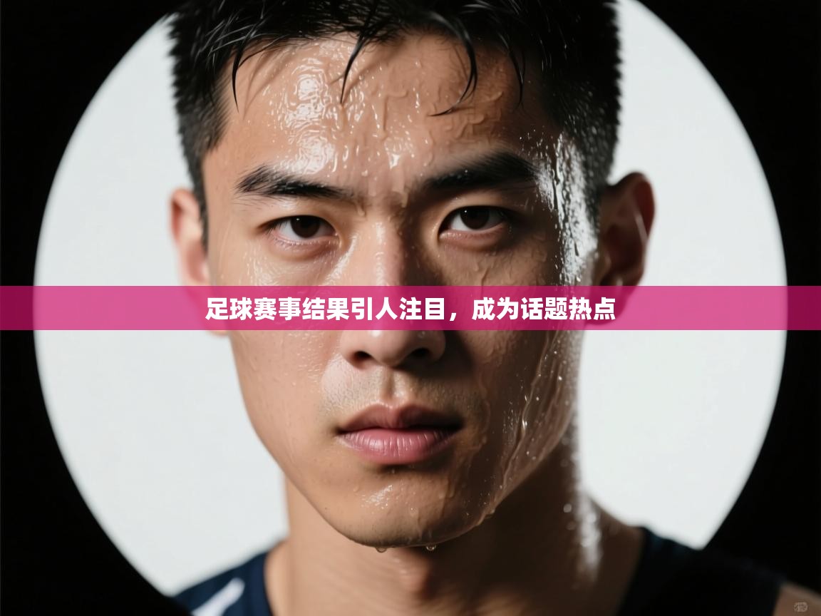 足球赛事结果引人注目，成为话题热点